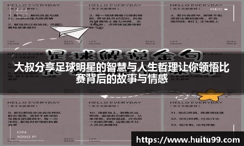 大叔分享足球明星的智慧与人生哲理让你领悟比赛背后的故事与情感