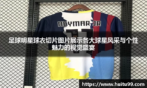 足球明星球衣切片图片展示各大球星风采与个性魅力的视觉盛宴