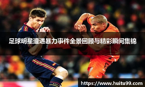 足球明星遭遇暴力事件全景回顾与精彩瞬间集锦