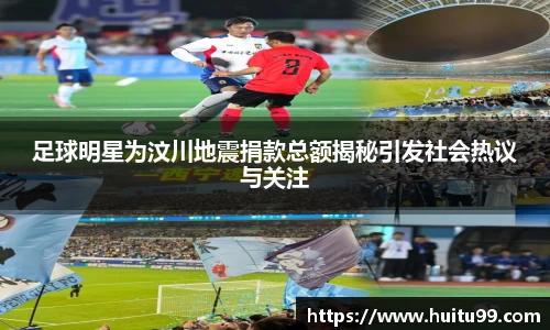 足球明星为汶川地震捐款总额揭秘引发社会热议与关注