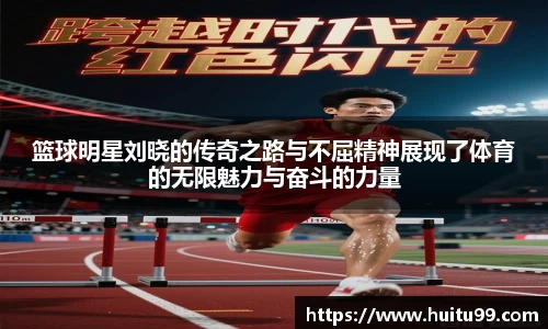 篮球明星刘晓的传奇之路与不屈精神展现了体育的无限魅力与奋斗的力量