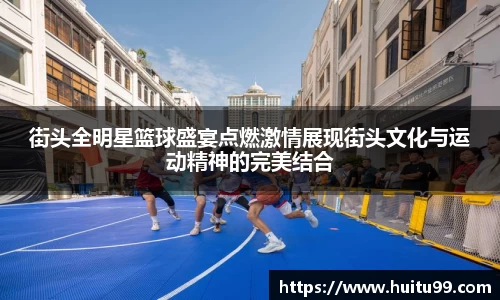 街头全明星篮球盛宴点燃激情展现街头文化与运动精神的完美结合